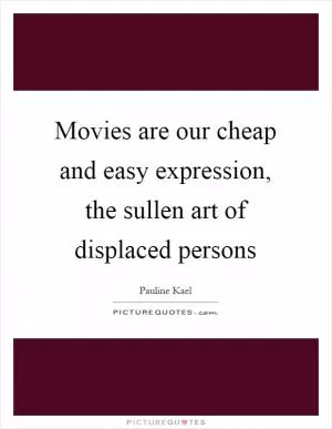 Movies are our cheap and easy expression, the sullen art of displaced persons Picture Quote #1