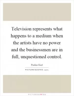 Television represents what happens to a medium when the artists have no power and the businessmen are in full, unquestioned control Picture Quote #1