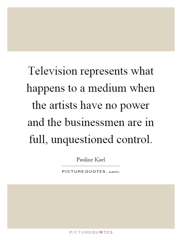 Television represents what happens to a medium when the artists have no power and the businessmen are in full, unquestioned control Picture Quote #1