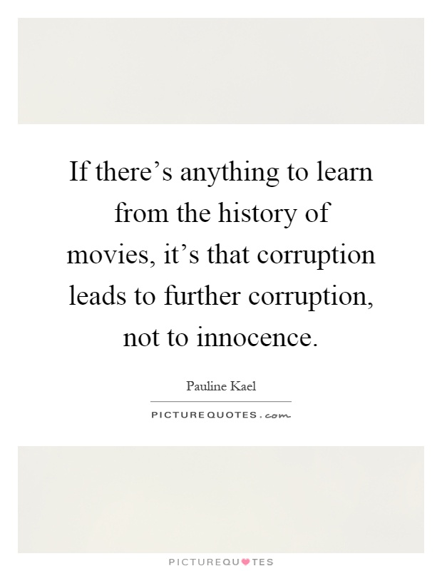 If there's anything to learn from the history of movies, it's that corruption leads to further corruption, not to innocence Picture Quote #1
