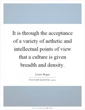 It is through the acceptance of a variety of aethetic and intellectual points of view that a culture is given breadth and density Picture Quote #1