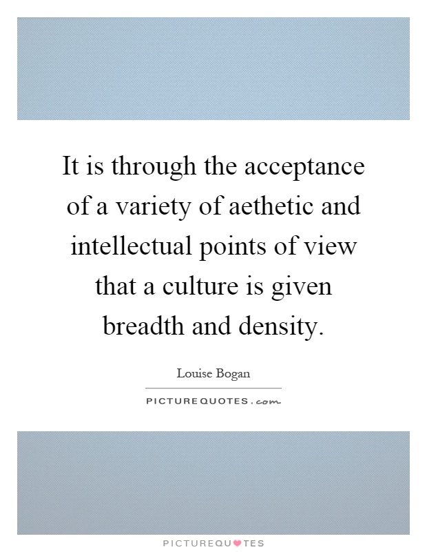It is through the acceptance of a variety of aethetic and intellectual points of view that a culture is given breadth and density Picture Quote #1