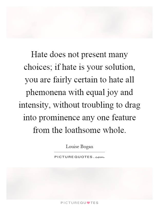 Hate does not present many choices; if hate is your solution, you are fairly certain to hate all phemonena with equal joy and intensity, without troubling to drag into prominence any one feature from the loathsome whole Picture Quote #1