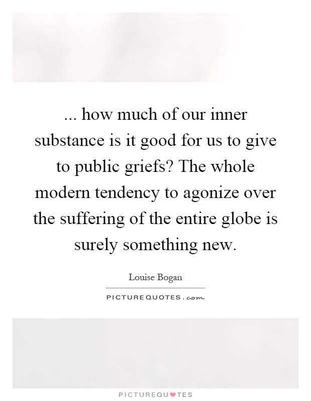 ... how much of our inner substance is it good for us to give to public griefs? The whole modern tendency to agonize over the suffering of the entire globe is surely something new Picture Quote #1