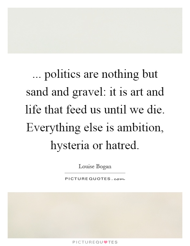 ... politics are nothing but sand and gravel: it is art and life that feed us until we die. Everything else is ambition, hysteria or hatred Picture Quote #1