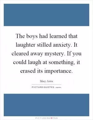 The boys had learned that laughter stilled anxiety. It cleared away mystery. If you could laugh at something, it erased its importance Picture Quote #1