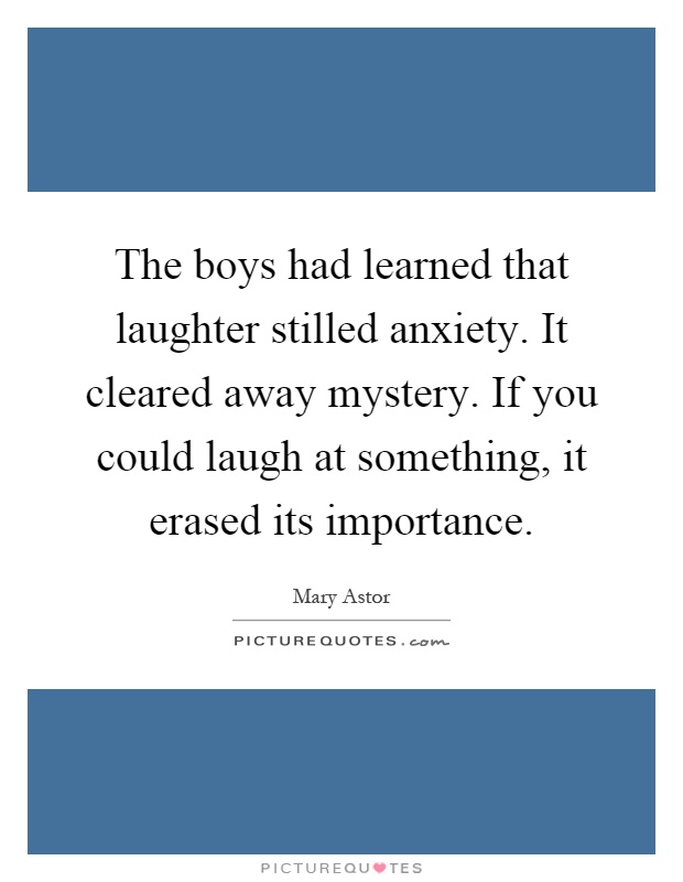 The boys had learned that laughter stilled anxiety. It cleared away mystery. If you could laugh at something, it erased its importance Picture Quote #1