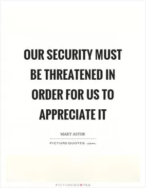 Our security must be threatened in order for us to appreciate it Picture Quote #1