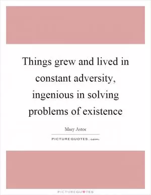 Things grew and lived in constant adversity, ingenious in solving problems of existence Picture Quote #1