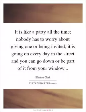 It is like a party all the time; nobody has to worry about giving one or being invited; it is going on every day in the street and you can go down or be part of it from your window Picture Quote #1