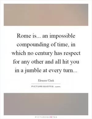 Rome is... an impossible compounding of time, in which no century has respect for any other and all hit you in a jumble at every turn Picture Quote #1