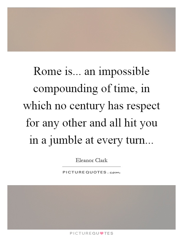 Rome is... an impossible compounding of time, in which no century has respect for any other and all hit you in a jumble at every turn Picture Quote #1