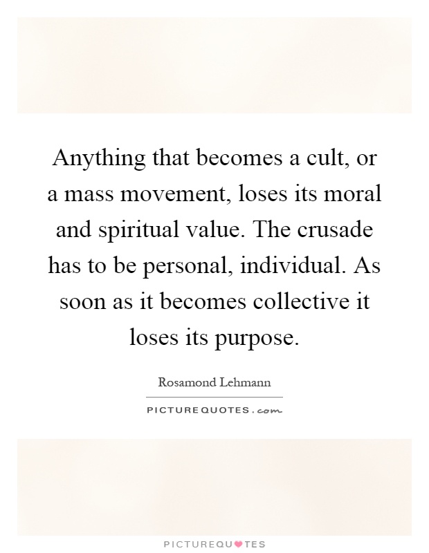Anything that becomes a cult, or a mass movement, loses its moral and spiritual value. The crusade has to be personal, individual. As soon as it becomes collective it loses its purpose Picture Quote #1
