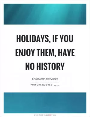 Holidays, if you enjoy them, have no history Picture Quote #1
