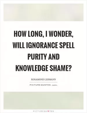 How long, I wonder, will ignorance spell purity and knowledge shame? Picture Quote #1