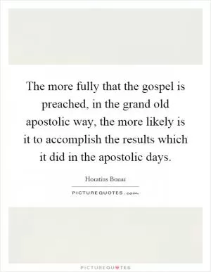 The more fully that the gospel is preached, in the grand old apostolic way, the more likely is it to accomplish the results which it did in the apostolic days Picture Quote #1