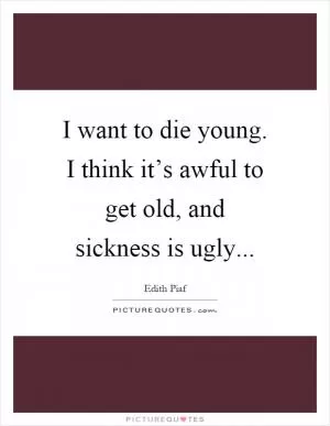 I want to die young. I think it’s awful to get old, and sickness is ugly Picture Quote #1