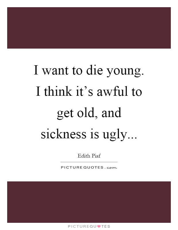 I want to die young. I think it's awful to get old, and sickness is ugly Picture Quote #1