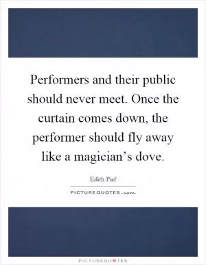 Performers and their public should never meet. Once the curtain comes down, the performer should fly away like a magician’s dove Picture Quote #1