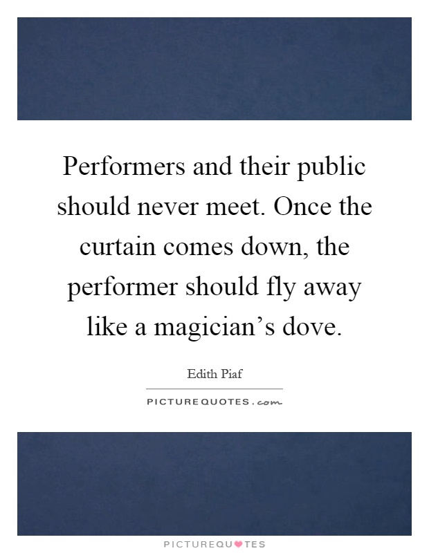 Performers and their public should never meet. Once the curtain comes down, the performer should fly away like a magician's dove Picture Quote #1
