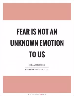 Fear is not an unknown emotion to us Picture Quote #1