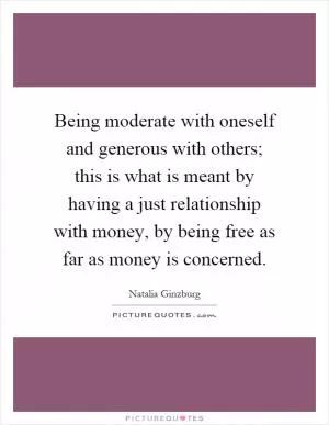 Being moderate with oneself and generous with others; this is what is meant by having a just relationship with money, by being free as far as money is concerned Picture Quote #1