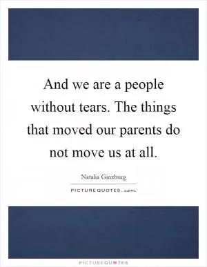 And we are a people without tears. The things that moved our parents do not move us at all Picture Quote #1