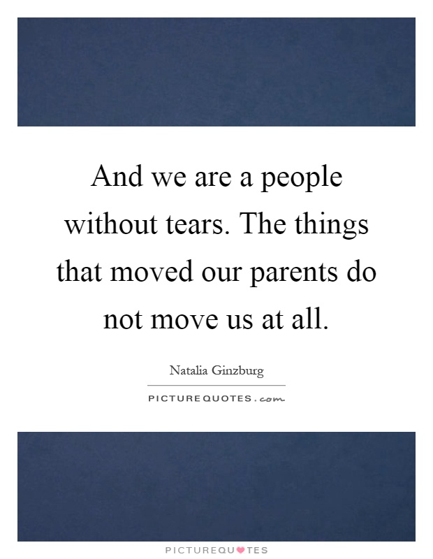 And we are a people without tears. The things that moved our parents do not move us at all Picture Quote #1