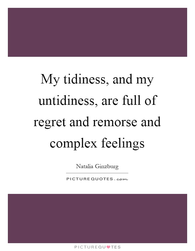My tidiness, and my untidiness, are full of regret and remorse and complex feelings Picture Quote #1