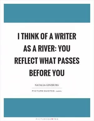 I think of a writer as a river: you reflect what passes before you Picture Quote #1