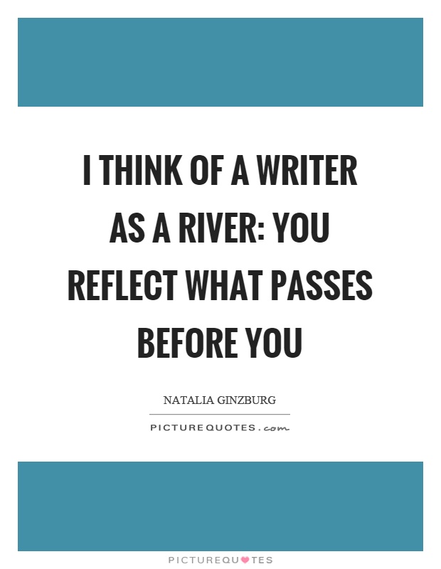 I think of a writer as a river: you reflect what passes before you Picture Quote #1