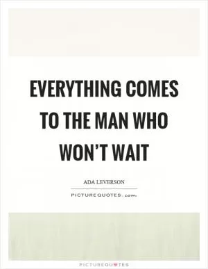Everything comes to the man who won’t wait Picture Quote #1