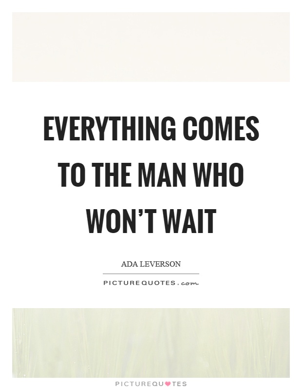Everything comes to the man who won't wait Picture Quote #1