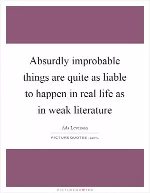 Absurdly improbable things are quite as liable to happen in real life as in weak literature Picture Quote #1