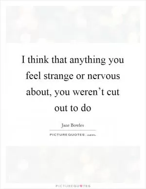 I think that anything you feel strange or nervous about, you weren’t cut out to do Picture Quote #1