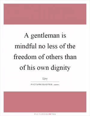 A gentleman is mindful no less of the freedom of others than of his own dignity Picture Quote #1
