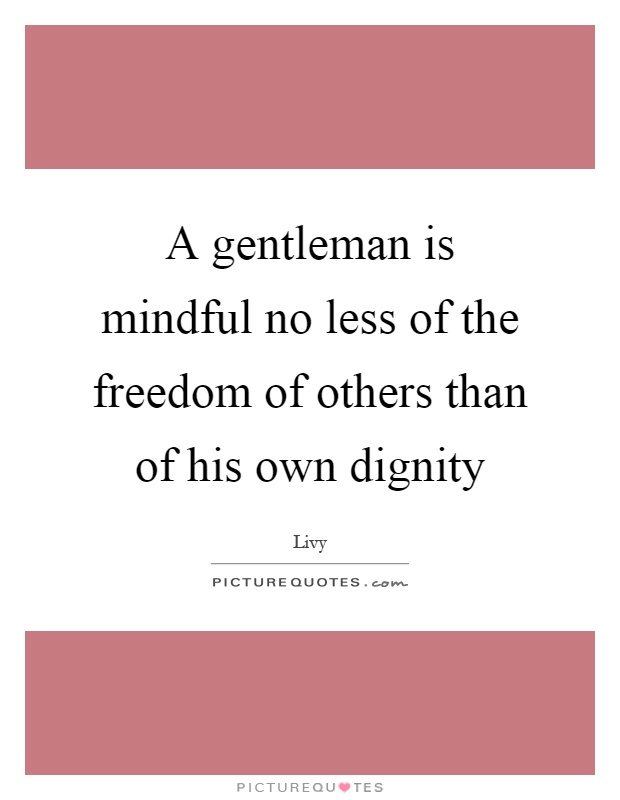 A gentleman is mindful no less of the freedom of others than of his own dignity Picture Quote #1