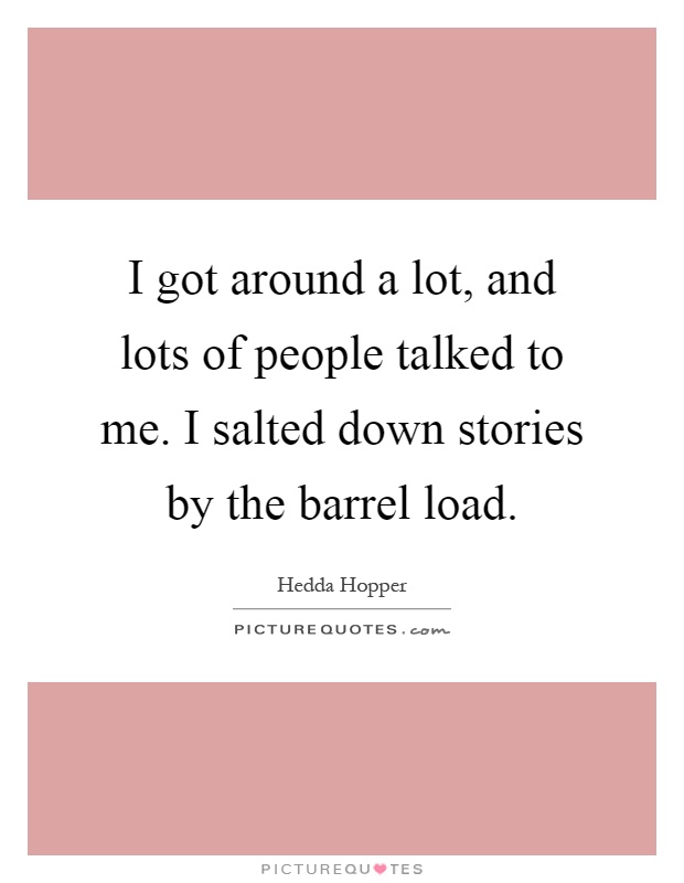 I got around a lot, and lots of people talked to me. I salted down stories by the barrel load Picture Quote #1