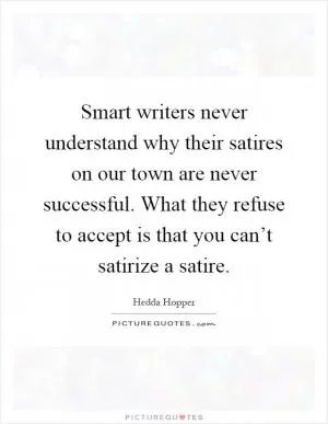 Smart writers never understand why their satires on our town are never successful. What they refuse to accept is that you can’t satirize a satire Picture Quote #1