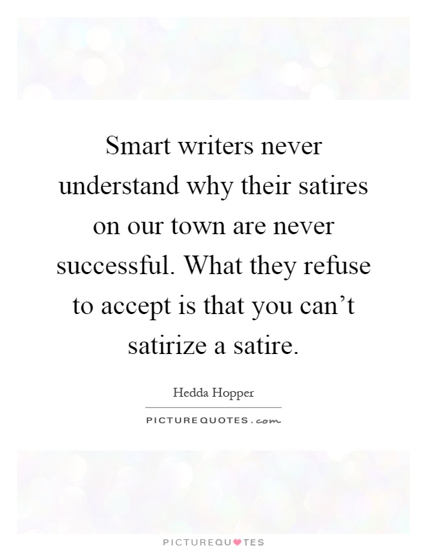 Smart writers never understand why their satires on our town are never successful. What they refuse to accept is that you can't satirize a satire Picture Quote #1