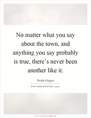 No matter what you say about the town, and anything you say probably is true, there’s never been another like it Picture Quote #1
