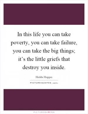 In this life you can take poverty, you can take failure, you can take the big things; it’s the little griefs that destroy you inside Picture Quote #1