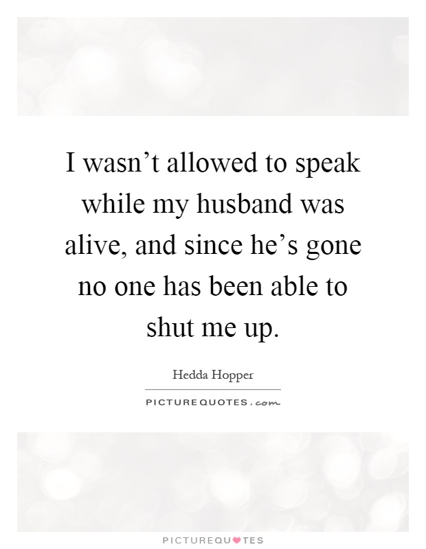 I wasn't allowed to speak while my husband was alive, and since he's gone no one has been able to shut me up Picture Quote #1