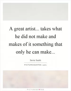 A great artist... takes what he did not make and makes of it something that only he can make Picture Quote #1