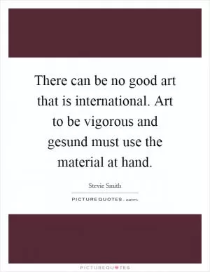 There can be no good art that is international. Art to be vigorous and gesund must use the material at hand Picture Quote #1