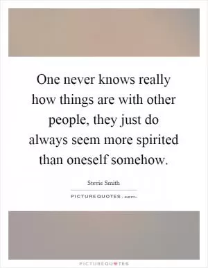 One never knows really how things are with other people, they just do always seem more spirited than oneself somehow Picture Quote #1