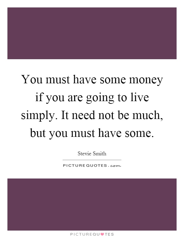 You must have some money if you are going to live simply. It need not be much, but you must have some Picture Quote #1