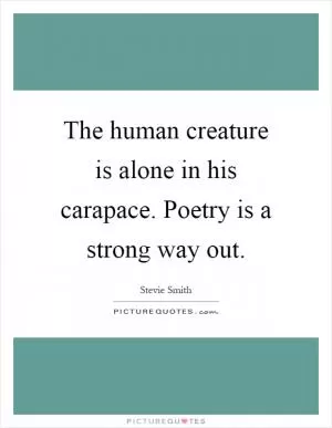 The human creature is alone in his carapace. Poetry is a strong way out Picture Quote #1