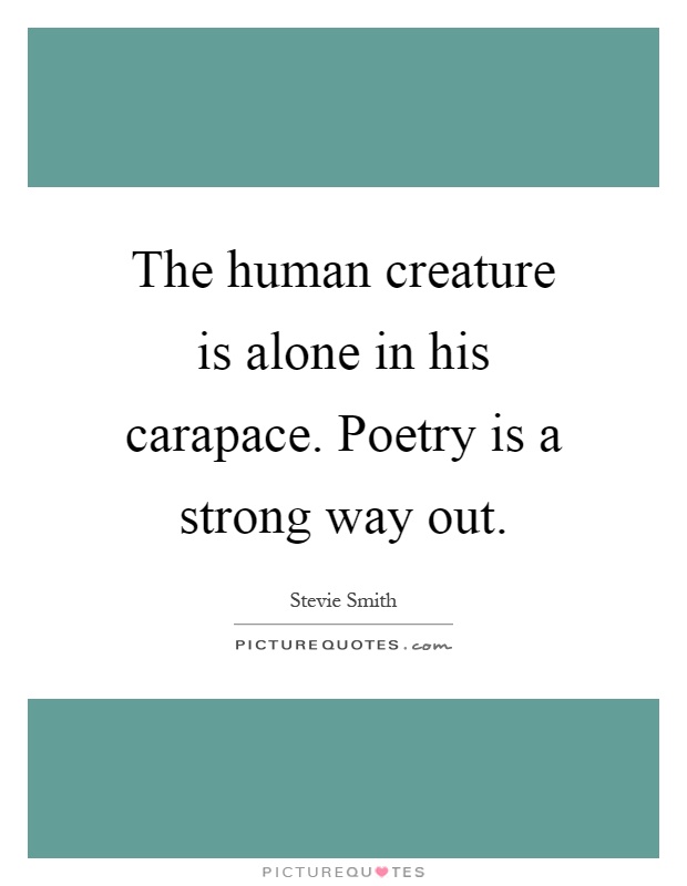 The human creature is alone in his carapace. Poetry is a strong way out Picture Quote #1