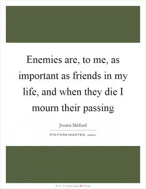 Enemies are, to me, as important as friends in my life, and when they die I mourn their passing Picture Quote #1